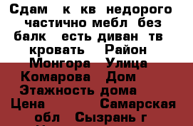 Сдам 1-к. кв. недорого, частично мебл.,без балк., есть диван, тв,, кровать. › Район ­ Монгора › Улица ­ Комарова › Дом ­ 2 › Этажность дома ­ 5 › Цена ­ 6 000 - Самарская обл., Сызрань г. Недвижимость » Квартиры аренда   